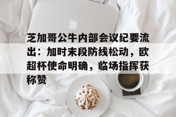 九游体育官网关于芝加哥公牛内部会议纪要流出：加时末段防线松动，欧超杯使命明确，临场指挥获称赞的信息